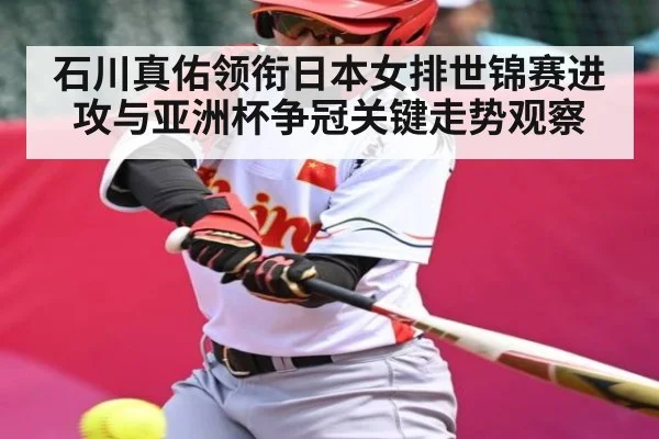石川真佑领衔日本女排世锦赛进攻与亚洲杯争冠关键走势观察